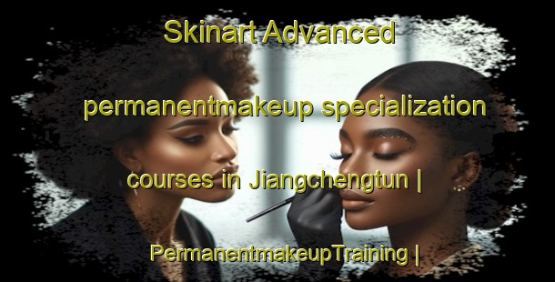 Skinart Advanced permanentmakeup specialization courses in Jiangchengtun | PermanentmakeupTraining | PermanentmakeupClasses | SkinartTraining-China